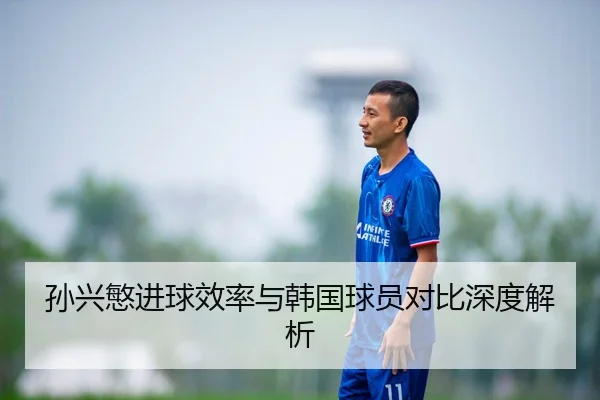 孙兴慜进球效率与韩国球员对比深度解析